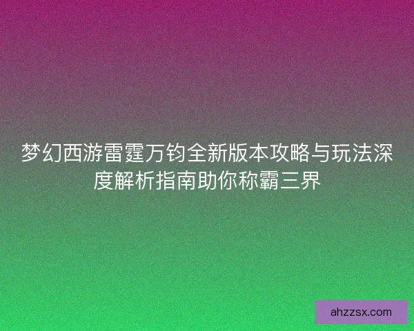 梦幻西游雷霆万钧全新版本攻略与玩法深度解析指南助你称霸三界