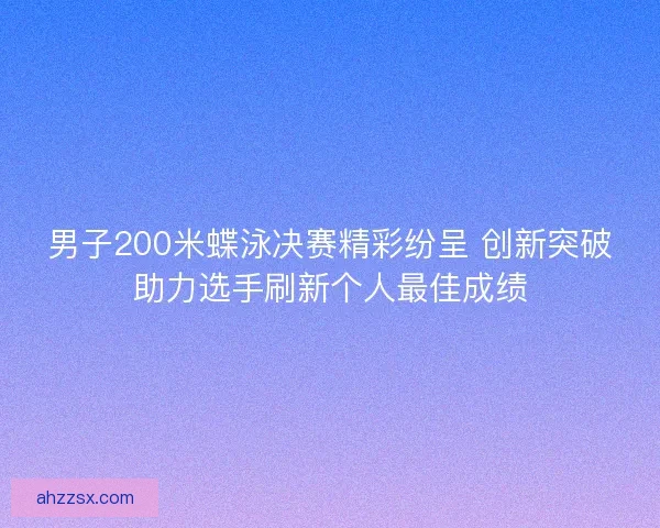男子200米蝶泳决赛精彩纷呈 创新突破助力选手刷新个人最佳成绩