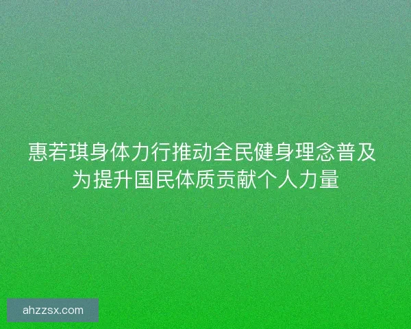 惠若琪身体力行推动全民健身理念普及 为提升国民体质贡献个人力量